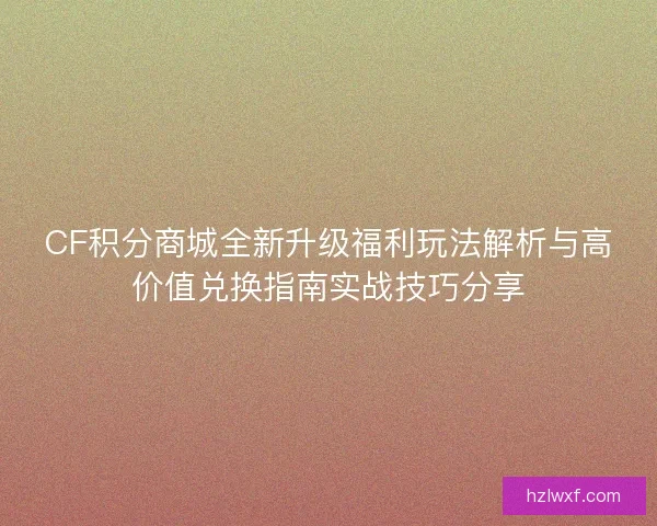 CF积分商城全新升级福利玩法解析与高价值兑换指南实战技巧分享