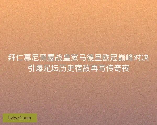 拜仁慕尼黑鏖战皇家马德里欧冠巅峰对决引爆足坛历史宿敌再写传奇夜