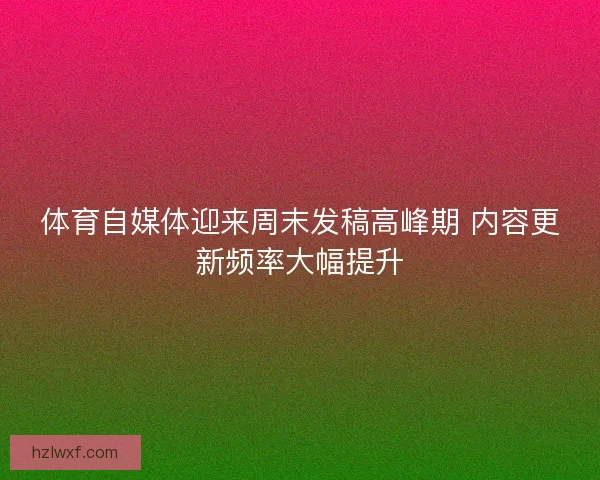 体育自媒体迎来周末发稿高峰期 内容更新频率大幅提升