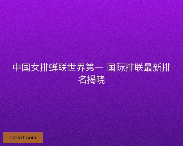 中国女排蝉联世界第一 国际排联最新排名揭晓