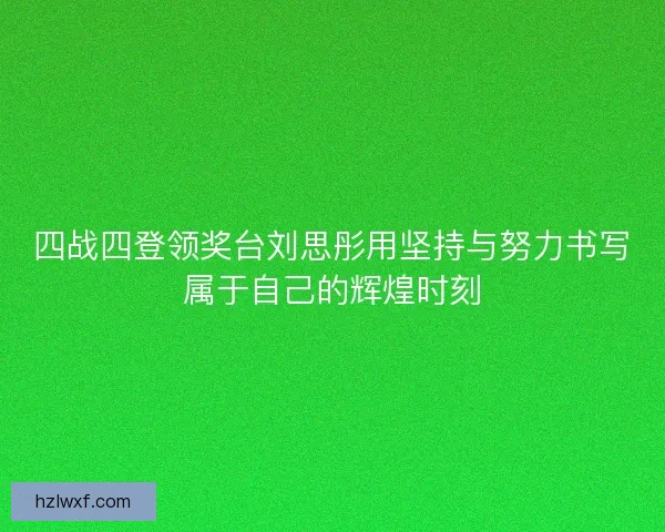 四战四登领奖台刘思彤用坚持与努力书写属于自己的辉煌时刻