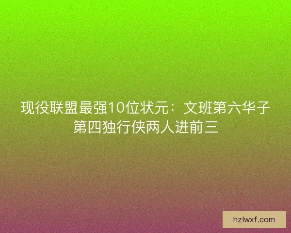 现役联盟最强10位状元：文班第六华子第四独行侠两人进前三