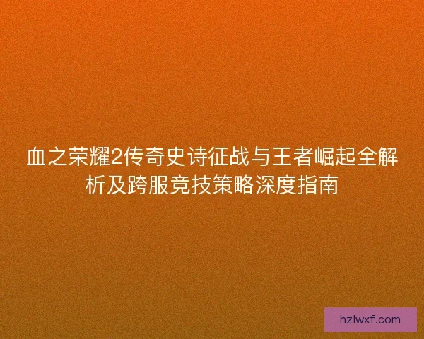 血之荣耀2传奇史诗征战与王者崛起全解析及跨服竞技策略深度指南